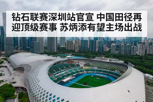 钻石联赛深圳站官宣 中国田径再迎顶级赛事 苏炳添有望主场出战
