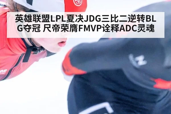 英雄联盟LPL夏决JDG三比二逆转BLG夺冠 尺帝荣膺FMVP诠释ADC灵魂