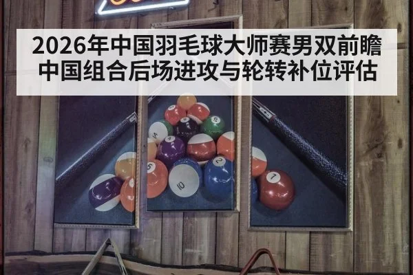 2026年中国羽毛球大师赛男双前瞻 中国组合后场进攻与轮转补位评估