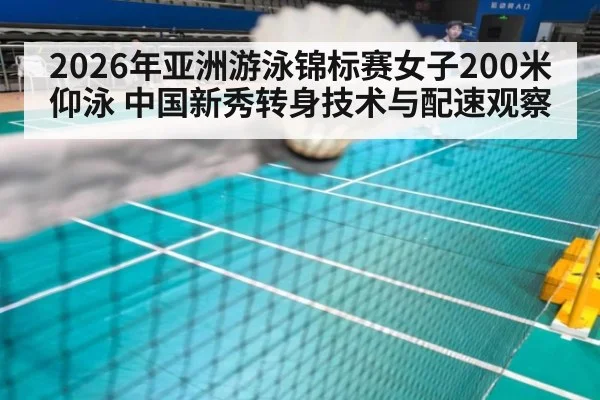 2026年亚洲游泳锦标赛女子200米仰泳 中国新秀转身技术与配速观察