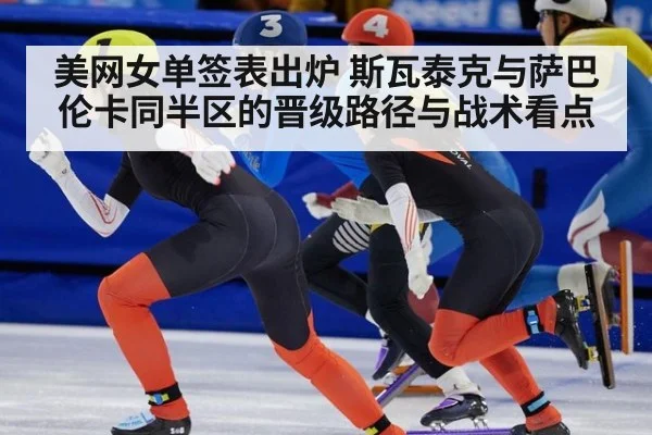 美网女单签表出炉 斯瓦泰克与萨巴伦卡同半区的晋级路径与战术看点