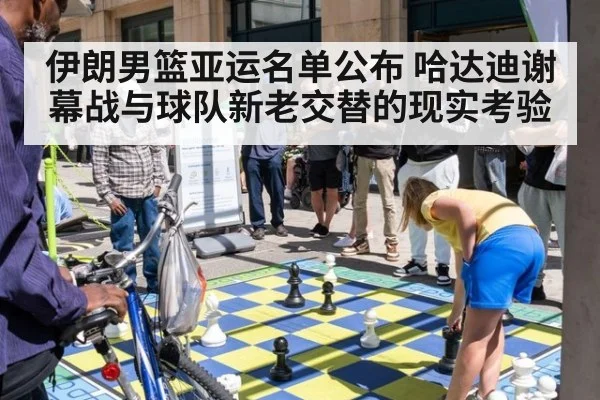伊朗男篮亚运名单公布 哈达迪谢幕战与球队新老交替的现实考验