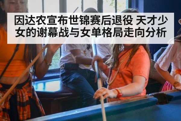 因达农宣布世锦赛后退役 天才少女的谢幕战与女单格局走向分析