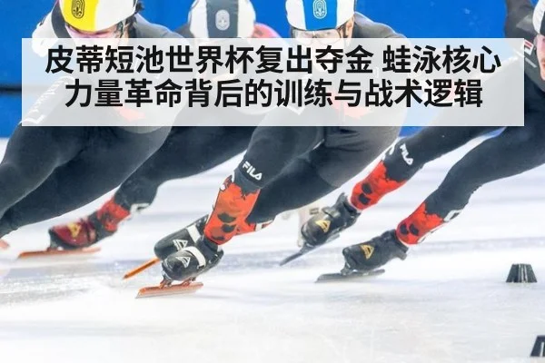 皮蒂短池世界杯复出夺金 蛙泳核心力量革命背后的训练与战术逻辑