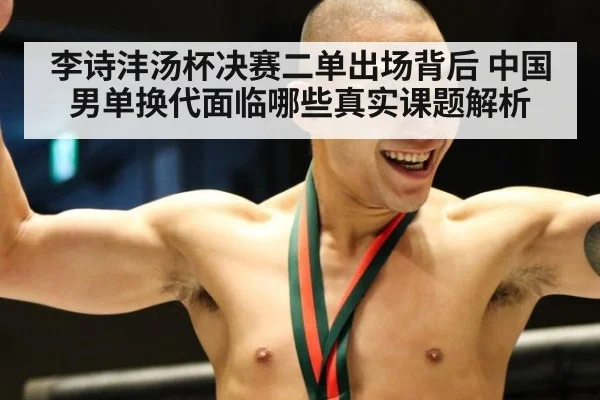 李诗沣汤杯决赛二单出场背后 中国男单换代面临哪些真实课题解析